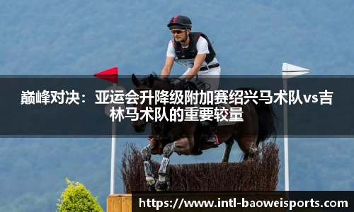 巅峰对决：亚运会升降级附加赛绍兴马术队vs吉林马术队的重要较量
