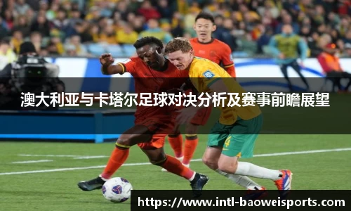 澳大利亚与卡塔尔足球对决分析及赛事前瞻展望